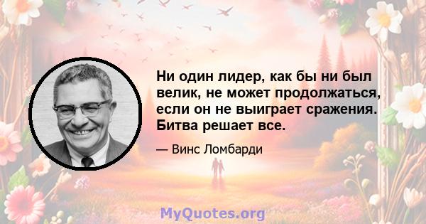 Ни один лидер, как бы ни был велик, не может продолжаться, если он не выиграет сражения. Битва решает все.