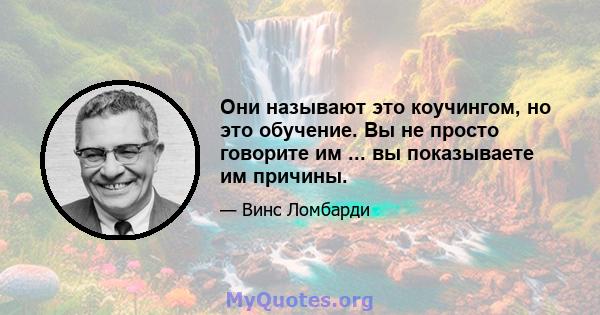 Они называют это коучингом, но это обучение. Вы не просто говорите им ... вы показываете им причины.