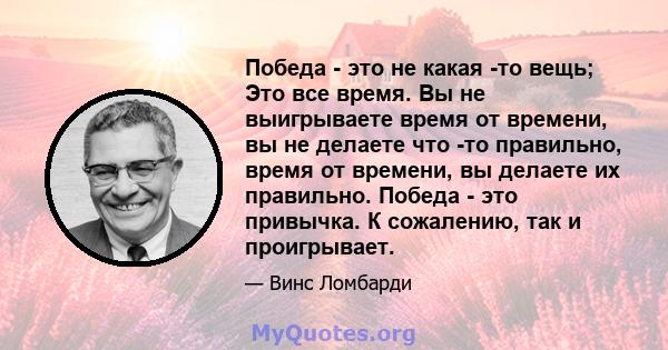 Победа - это не какая -то вещь; Это все время. Вы не выигрываете время от времени, вы не делаете что -то правильно, время от времени, вы делаете их правильно. Победа - это привычка. К сожалению, так и проигрывает.