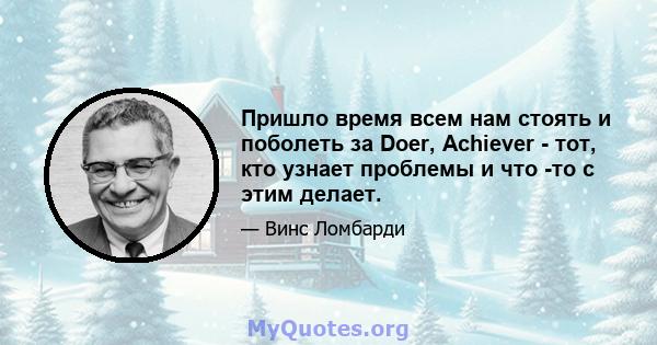 Пришло время всем нам стоять и поболеть за Doer, Achiever - тот, кто узнает проблемы и что -то с этим делает.