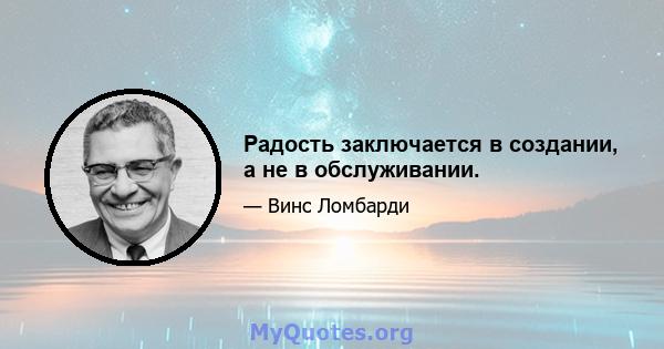 Радость заключается в создании, а не в обслуживании.