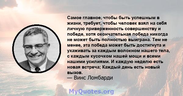 Самое главное, чтобы быть успешным в жизни, требует, чтобы человек взял на себя личную приверженность совершенству и победе, хотя окончательная победа никогда не может быть полностью выиграна. Тем не менее, эта победа