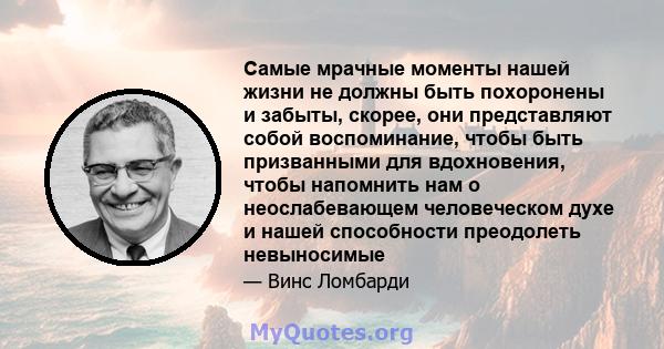 Самые мрачные моменты нашей жизни не должны быть похоронены и забыты, скорее, они представляют собой воспоминание, чтобы быть призванными для вдохновения, чтобы напомнить нам о неослабевающем человеческом духе и нашей