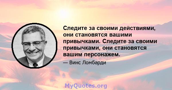 Следите за своими действиями, они становятся вашими привычками. Следите за своими привычками, они становятся вашим персонажем.