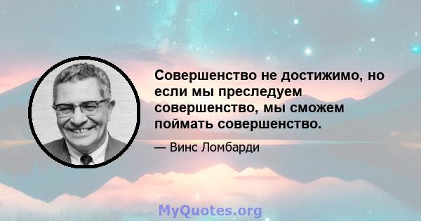 Совершенство не достижимо, но если мы преследуем совершенство, мы сможем поймать совершенство.