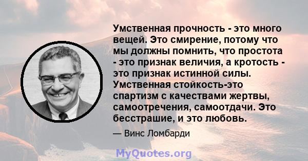 Умственная прочность - это много вещей. Это смирение, потому что мы должны помнить, что простота - это признак величия, а кротость - это признак истинной силы. Умственная стойкость-это спартизм с качествами жертвы,