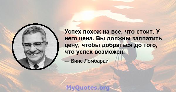 Успех похож на все, что стоит. У него цена. Вы должны заплатить цену, чтобы добраться до того, что успех возможен.