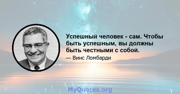 Успешный человек - сам. Чтобы быть успешным, вы должны быть честными с собой.