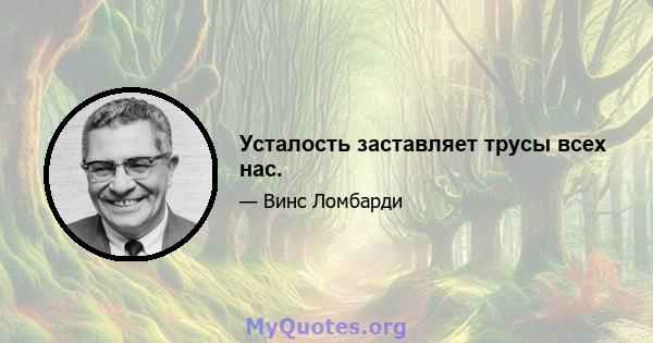 Усталость заставляет трусы всех нас.