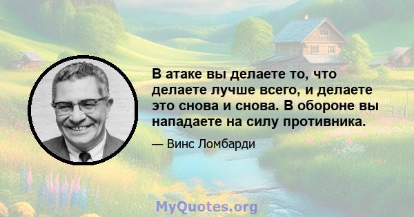 В атаке вы делаете то, что делаете лучше всего, и делаете это снова и снова. В обороне вы нападаете на силу противника.