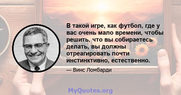 В такой игре, как футбол, где у вас очень мало времени, чтобы решить, что вы собираетесь делать, вы должны отреагировать почти инстинктивно, естественно.