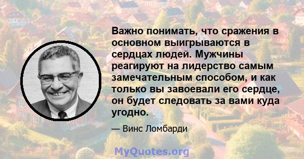 Важно понимать, что сражения в основном выигрываются в сердцах людей. Мужчины реагируют на лидерство самым замечательным способом, и как только вы завоевали его сердце, он будет следовать за вами куда угодно.