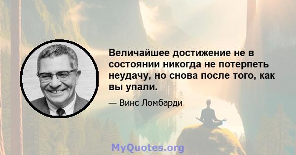 Величайшее достижение не в состоянии никогда не потерпеть неудачу, но снова после того, как вы упали.