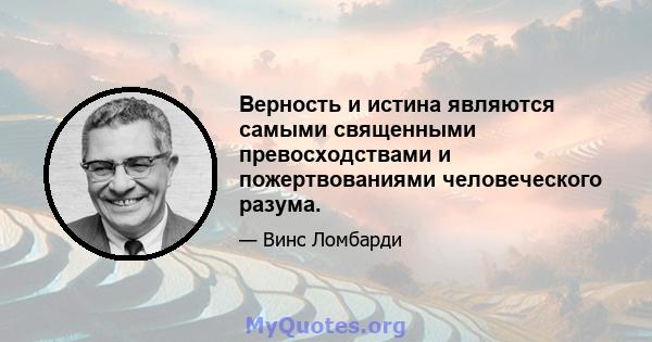 Верность и истина являются самыми священными превосходствами и пожертвованиями человеческого разума.