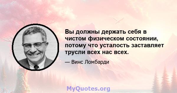 Вы должны держать себя в чистом физическом состоянии, потому что усталость заставляет трусли всех нас всех.