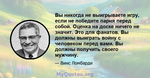 Вы никогда не выигрываете игру, если не победите парня перед собой. Оценка на доске ничего не значит. Это для фанатов. Вы должны выиграть войну с человеком перед вами. Вы должны получить своего мужчину.