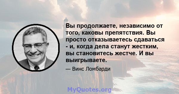 Вы продолжаете, независимо от того, каковы препятствия. Вы просто отказываетесь сдаваться - и, когда дела станут жестким, вы становитесь жестче. И вы выигрываете.