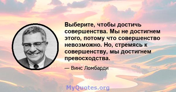 Выберите, чтобы достичь совершенства. Мы не достигнем этого, потому что совершенство невозможно. Но, стремясь к совершенству, мы достигнем превосходства.