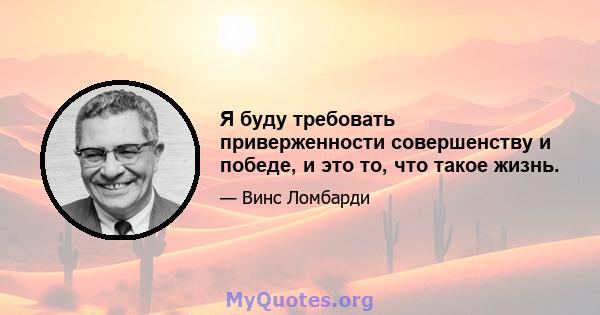 Я буду требовать приверженности совершенству и победе, и это то, что такое жизнь.