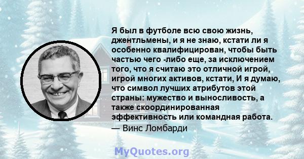 Я был в футболе всю свою жизнь, джентльмены, и я не знаю, кстати ли я особенно квалифицирован, чтобы быть частью чего -либо еще, за исключением того, что я считаю это отличной игрой, игрой многих активов, кстати, И я