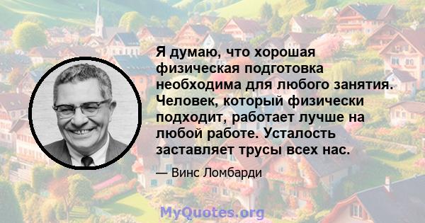 Я думаю, что хорошая физическая подготовка необходима для любого занятия. Человек, который физически подходит, работает лучше на любой работе. Усталость заставляет трусы всех нас.