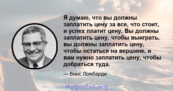 Я думаю, что вы должны заплатить цену за все, что стоит, и успех платит цену. Вы должны заплатить цену, чтобы выиграть, вы должны заплатить цену, чтобы остаться на вершине, и вам нужно заплатить цену, чтобы добраться