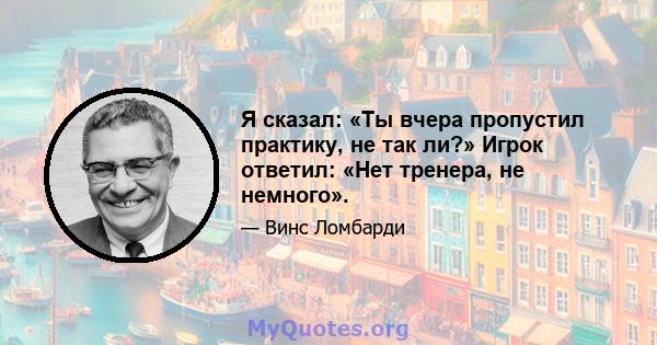 Я сказал: «Ты вчера пропустил практику, не так ли?» Игрок ответил: «Нет тренера, не немного».