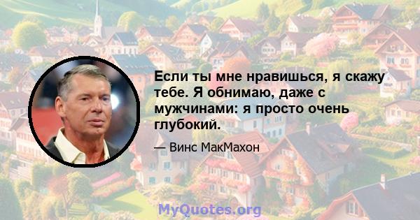 Если ты мне нравишься, я скажу тебе. Я обнимаю, даже с мужчинами: я просто очень глубокий.