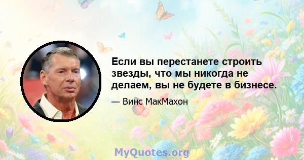 Если вы перестанете строить звезды, что мы никогда не делаем, вы не будете в бизнесе.