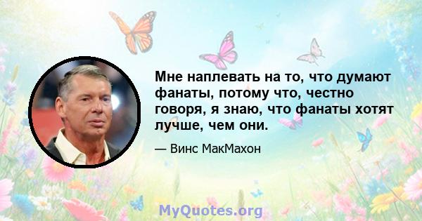 Мне наплевать на то, что думают фанаты, потому что, честно говоря, я знаю, что фанаты хотят лучше, чем они.