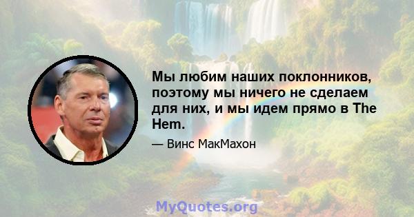 Мы любим наших поклонников, поэтому мы ничего не сделаем для них, и мы идем прямо в The Hem.