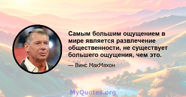 Самым большим ощущением в мире является развлечение общественности, не существует большего ощущения, чем это.