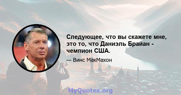 Следующее, что вы скажете мне, это то, что Даниэль Брайан - чемпион США.