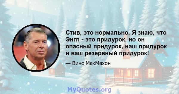 Стив, это нормально. Я знаю, что Энгл - это придурок, но он опасный придурок, наш придурок и ваш резервный придурок!