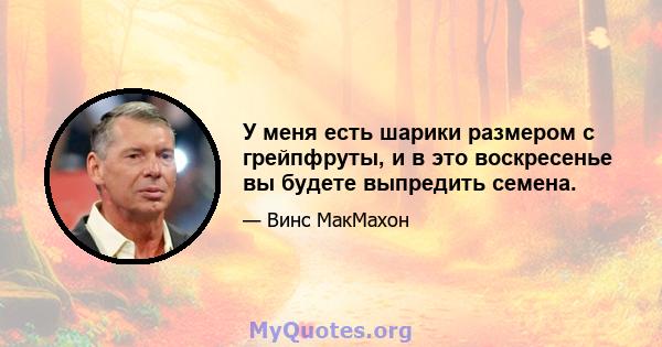 У меня есть шарики размером с грейпфруты, и в это воскресенье вы будете выпредить семена.