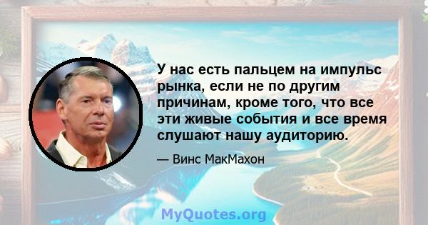 У нас есть пальцем на импульс рынка, если не по другим причинам, кроме того, что все эти живые события и все время слушают нашу аудиторию.