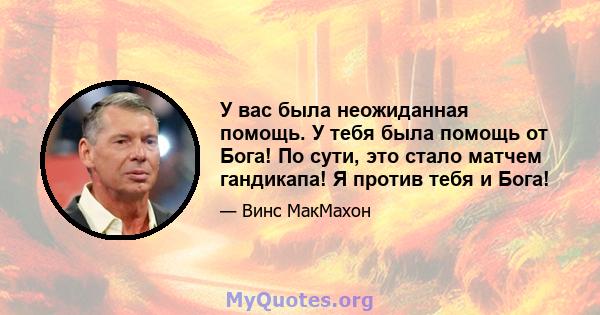 У вас была неожиданная помощь. У тебя была помощь от Бога! По сути, это стало матчем гандикапа! Я против тебя и Бога!