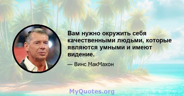 Вам нужно окружить себя качественными людьми, которые являются умными и имеют видение.