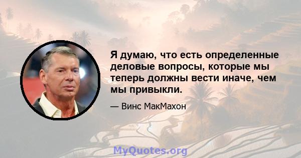 Я думаю, что есть определенные деловые вопросы, которые мы теперь должны вести иначе, чем мы привыкли.