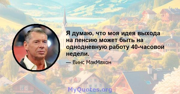 Я думаю, что моя идея выхода на пенсию может быть на однодневную работу 40-часовой недели.