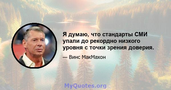 Я думаю, что стандарты СМИ упали до рекордно низкого уровня с точки зрения доверия.