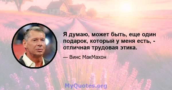 Я думаю, может быть, еще один подарок, который у меня есть, - отличная трудовая этика.