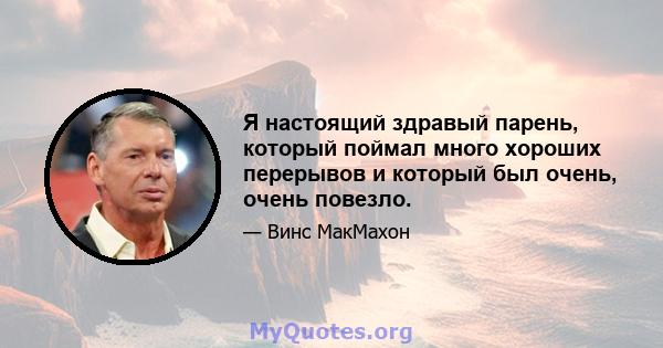 Я настоящий здравый парень, который поймал много хороших перерывов и который был очень, очень повезло.