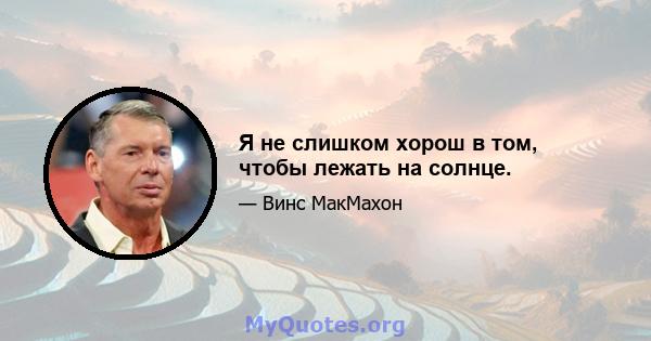 Я не слишком хорош в том, чтобы лежать на солнце.