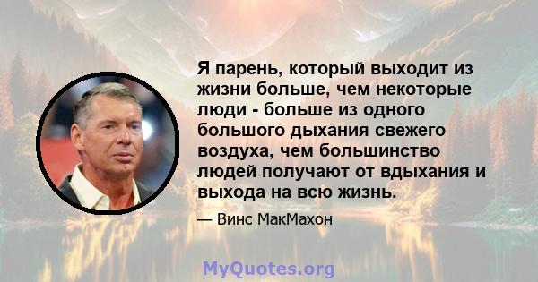 Я парень, который выходит из жизни больше, чем некоторые люди - больше из одного большого дыхания свежего воздуха, чем большинство людей получают от вдыхания и выхода на всю жизнь.