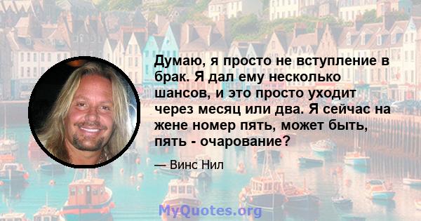 Думаю, я просто не вступление в брак. Я дал ему несколько шансов, и это просто уходит через месяц или два. Я сейчас на жене номер пять, может быть, пять - очарование?