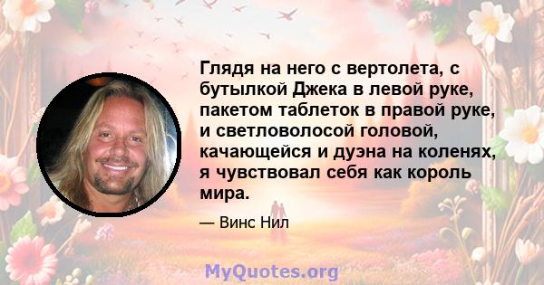 Глядя на него с вертолета, с бутылкой Джека в левой руке, пакетом таблеток в правой руке, и светловолосой головой, качающейся и дуэна на коленях, я чувствовал себя как король мира.