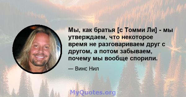 Мы, как братья [с Томми Ли] - мы утверждаем, что некоторое время не разговариваем друг с другом, а потом забываем, почему мы вообще спорили.