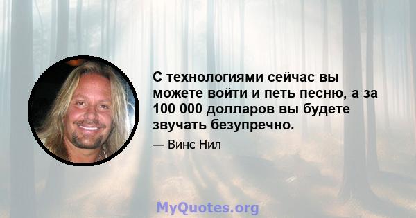 С технологиями сейчас вы можете войти и петь песню, а за 100 000 долларов вы будете звучать безупречно.