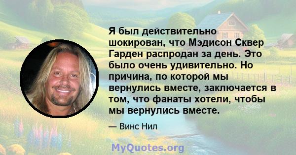 Я был действительно шокирован, что Мэдисон Сквер Гарден распродан за день. Это было очень удивительно. Но причина, по которой мы вернулись вместе, заключается в том, что фанаты хотели, чтобы мы вернулись вместе.